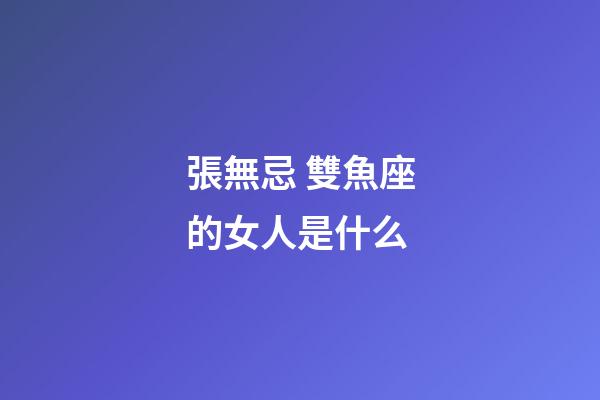 張無忌 雙魚座的女人是什么-第1張-星座運(yùn)勢-玄機(jī)派